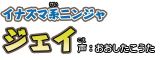 イナヅマ系（けい）ニンジャ　ジェイ　　声：おおしたこうた