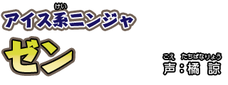 アイス系（けい）ニンジャ　ゼン　　声：橘 諒