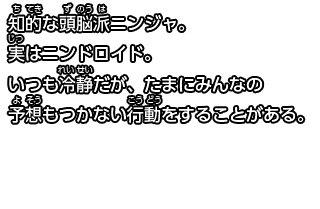 知的な頭脳派ニンジャ。
実はニンドロイド。
いつも冷静だが、たまにみんなの予想もつかない行動をすることがある。