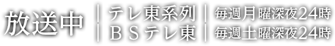 放送中　テレ東系列　毎週月曜深夜24時　ＢＳテレ東　毎週土曜深夜24時