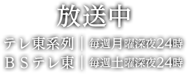 放送中　テレ東系列　毎週月曜深夜24時　ＢＳテレ東　毎週土曜深夜24時
