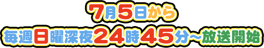 7月5日から毎週日曜深夜24時45分～放送開始