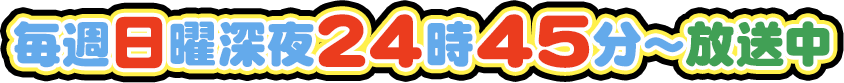 毎週日曜深夜24時45分～放送中