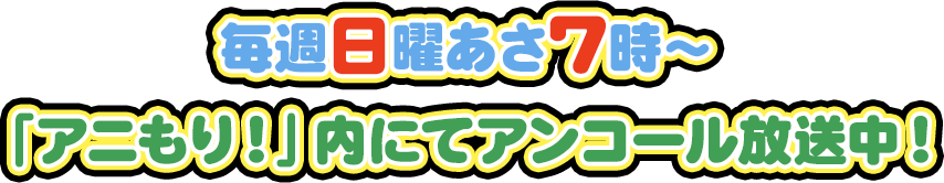 毎週日曜あさ7時～「アニもり！」内にてアンコール放送中！