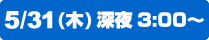 5/31(木)深夜3:00～