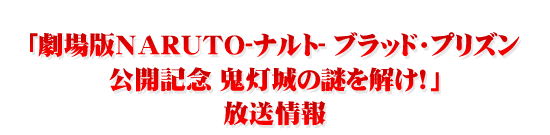 「劇場版NARUTO-ナルト- ブラッド・プリズン 公開記念 鬼灯城の謎を解け!」放送情報