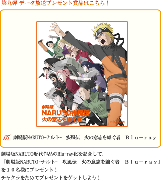 第九弾 データ放送プレゼント賞品はこちら！劇場版NARUTO歴代作品のBlu-ray化を記念して、「劇場版NARUTO-ナルト-　疾風伝　火の意志を継ぐ者　Ｂｌｕ－ｒａｙ」を１０名様にプレゼント！チャクラをためてプレゼントをゲットしよう！