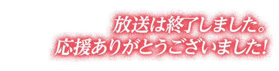 放送は終了しました。応援ありがとうございました！