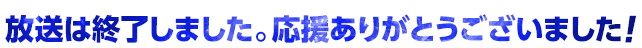 放送は終了しました。応援ありがとうございました！