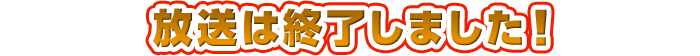 放送は終了しました！