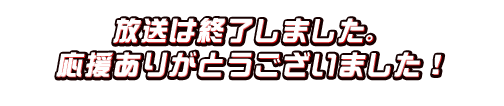 放送は終了しました。応援ありがとうございました！