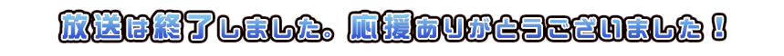 放送は終了しました。応援ありがとうございました！