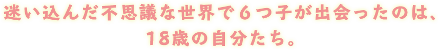 迷い込んだ不思議な世界で６つ子が出会ったのは、 18歳の自分たち。