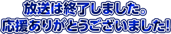放送は終了しました。応援ありがとうございました！