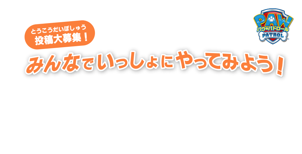 「パウ・パトロール」投稿大募集！みんなでいっしょにやってみよう！
