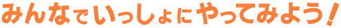みんなでいっしょにやってみよう！ 