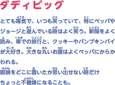 とても陽気で、いつも笑っていて、特にペッパやジョージと遊んでいる時はよく笑う。新聞をよく読み、車での旅行と、クッキーやパンプキンパイが大好き。大きな丸いお腹はよくペッパにからかわれる。眼鏡をどこに置いたか思い出せない時だけちょっと不機嫌になることも。