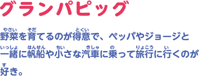 野菜を育てるのが得意で、ペッパやジョージと一緒に帆船や小さな汽車に乗って旅行に行くのが好き。