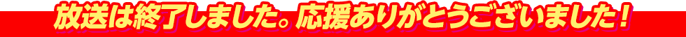 放送は終了しました。応援ありがとうございました！