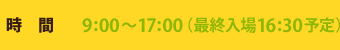 ���ԁ@9:00�`17:00�i�ŏI����16:30�\��j