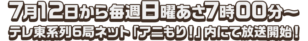 7月12日から毎週日曜あさ7時00分～テレ東系列6局ネット「アニもり！」内にて放送開始！