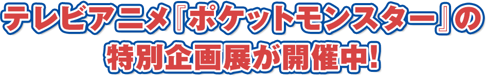 テレビアニメ『ポケットモンスター』の特別企画展が開催中！