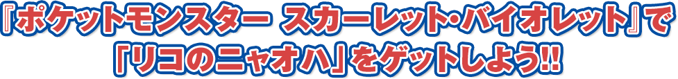 『ポケットモンスター スカーレット・バイオレット』で「リコのニャオハ」をゲットしよう!!