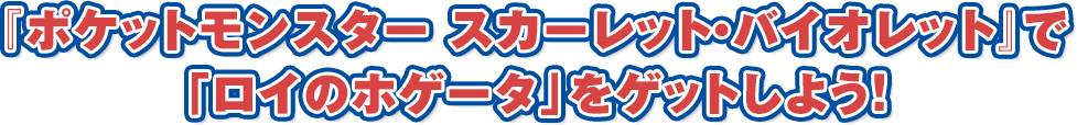 『ポケットモンスター スカーレット・バイオレット』で「ロイのホゲータ」をゲットしよう!