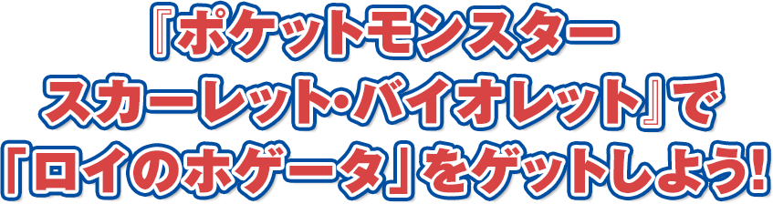 『ポケットモンスター スカーレット・バイオレット』で「ロイのホゲータ」をゲットしよう!