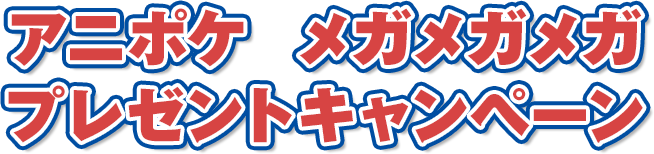 アニポケ　メガメガメガプレゼントキャンペーン