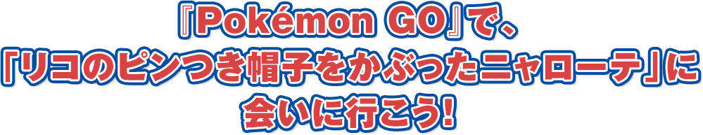 『Pokémon GO』で、「リコのピンつき帽子をかぶったニャローテ」に会いに行こう！