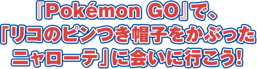 『Pokémon GO』で、「リコのピンつき帽子をかぶったニャローテ」に会いに行こう！