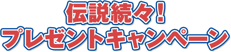 伝説続々！プレゼントキャンペーン