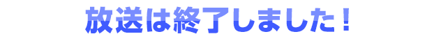 放送は終了しました！