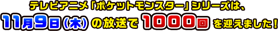 テレビアニメ「ポケットモンスター」シリーズは、11月9日（木）の放送で1000回を迎えました！