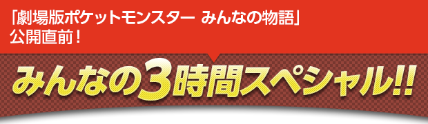「劇場版ポケットモンスター みんなの物語」公開直前！ みんなの3時間スペシャル！！