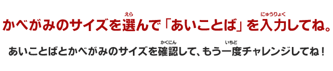かべがみのサイズを選んで「あいことば」を入力してね。あいことばとかべがみのサイズを確認して、もう一度チャレンジしてね！