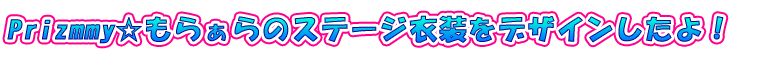 Pizmmy☆もらぁらのステージ衣装をデザインしたよ！