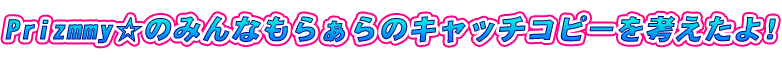 Prizmmy☆のみんなもらぁらのキャッチコピーを考えたよ。