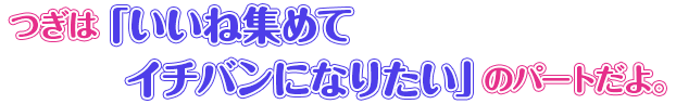 つぎは「いいね集めてイチバンになりたい」のパートだよ。