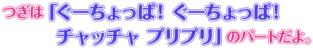 つぎは「ぐーちょっぱ！ ぐーちょっぱ！ チャッチャ プリプリ」のパートだよ。