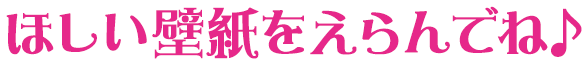 ほしい壁紙をえらんでね♪