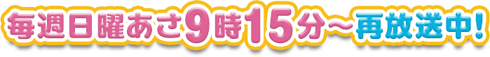 毎週日曜あさ9時15分～再放送中！