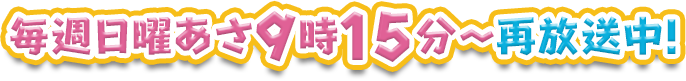 毎週日曜あさ9時15分～再放送中！