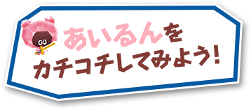 あいるんをカチコチしてみよう！