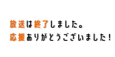 放送は終了しました。応援ありがとうございました！