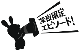 深夜限定エピソード！