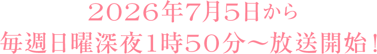 2026年7月5日から毎週日曜深夜1時50分～放送開始！