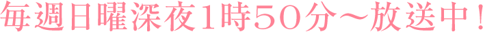 毎週日曜深夜1時50分～放送中！