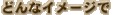 �ǂ�ȃC���[�W��